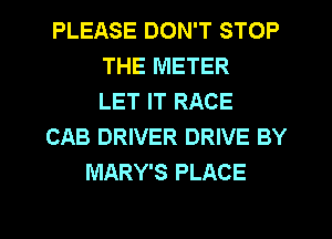 PLEASE DON'T STOP
THE METER
LET IT RACE
CAB DRIVER DRIVE BY
MARY'S PLACE

g