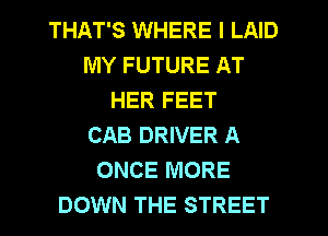 THAT'S WHERE I LAID
MY FUTURE AT
HER FEET
CAB DRIVER A
ONCE MORE
DOWN THE STREET