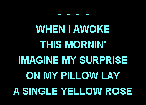 WHEN I AWOKE
THIS MORNIN'
IMAGINE MY SURPRISE
ON MY PILLOW LAY
A SINGLE YELLOW ROSE