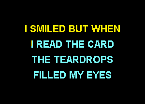 I SMILED BUT WHEN
I READ THE CARD
THE TEARDROPS
FILLED MY EYES

g