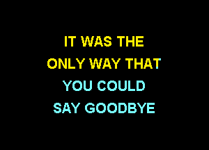 IT WAS THE
ONLY WAY THAT

YOU COULD
SAY GOODBYE