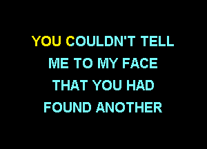 YOU COULDN'T TELL
ME TO MY FACE

THAT YOU HAD
FOUND ANOTHER