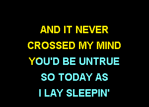 AND IT NEVER
CROSSED MY MIND

YOU'D BE UNTRUE
SO TODAY AS
I LAY SLEEPIN'