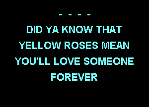 DID YA KNOW THAT
YELLOW ROSES MEAN
YOU'LL LOVE SOMEONE
FOREVER