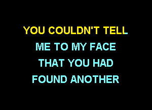 YOU COULDN'T TELL
ME TO MY FACE

THAT YOU HAD
FOUND ANOTHER