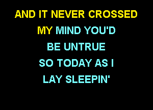 AND IT NEVER CROSSED
MY MIND YOU'D
BE UNTRUE

SO TODAY AS I
LAY SLEEPIN'