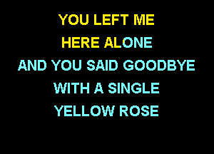 YOU LEFT ME
HERE ALONE
AND YOU SAID GOODBYE

WITH A SINGLE
YELLOW ROSE