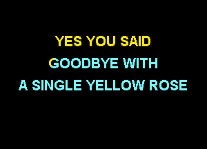 YES YOU SAID
GOODBYE WITH

A SINGLE YELLOW ROSE