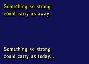 Something so strong
could cany us away

Something so strong
could carry us today...