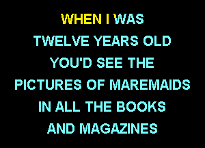 WHEN I WAS
TWELVE YEARS OLD
YOU'D SEE THE
PICTURES OF MAREMAIDS
IN ALL THE BOOKS
AND MAGAZINES