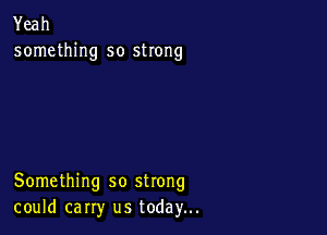 Yeah
something so strong

Something so strong
could carry us today...