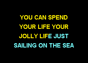 YOU CAN SPEND
YOUR LIFE YOUR

JOLLY LIFE JUST
SAILING ON THE SEA