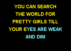 YOU CAN SEARCH
THE WORLD FOR
PRETTY GIRLS TILL
YOUR EYES ARE WEAK
AND DIM

g
