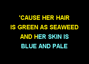 'CAUSE HER HAIR

IS GREEN AS SEAWEED
AND HER SKIN IS
BLUE AND PALE