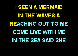 I SEEN A MERMAID
IN THE WAVES A
REACHING OUT TO ME
COME LIVE WITH ME
IN THE SEA SAID SHE