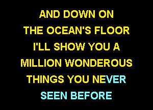 AND DOWN ON
THE OCEAN'S FLOOR
I'LL SHOW YOU A
MILLION WONDEROUS
THINGS YOU NEVER
SEEN BEFORE