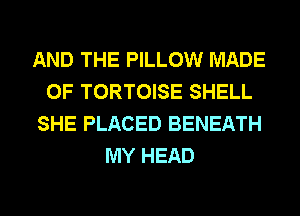 AND THE PILLOW MADE
OF TORTOISE SHELL
SHE PLACED BENEATH
MY HEAD