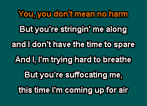 You, you don't mean no harm
But you're stringin' me along
and I don't have the time to spare
And I, I'm trying hard to breathe
But you're suffocating me,

this time I'm coming up for air