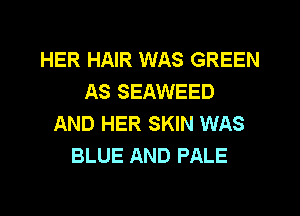 HER HAIR WAS GREEN
AS SEAWEED
AND HER SKIN WAS
BLUE AND PALE