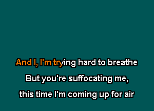 And I, I'm trying hard to breathe

Butyou're suffocating me,

this time I'm coming up for air