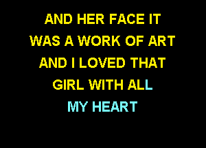 AND HER FACE IT
WAS A WORK OF ART
AND I LOVED THAT

GIRL WITH ALL
MY HEART
