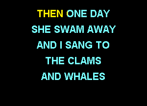 THEN ONE DAY
SHE SWAM AWAY
AND I SANG TO

THE CLAMS
AND WHALES