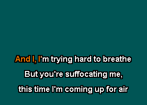 And I, I'm trying hard to breathe

Butyou're suffocating me,

this time I'm coming up for air