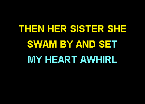 THEN HER SISTER SHE
SWAM BY AND SET
MY HEART AWHIRL
