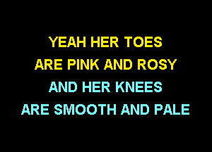 YEAH HER TOES
ARE PINK AND ROSY
AND HER KNEES
ARE SMOOTH AND PALE