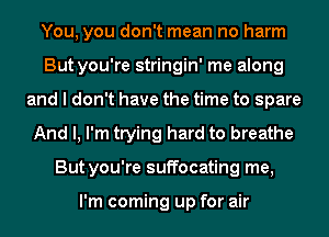 You, you don't mean no harm
But you're stringin' me along
and I don't have the time to spare
And I, I'm trying hard to breathe
But you're suffocating me,

I'm coming up for air