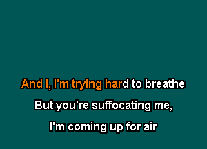 And I, I'm trying hard to breathe

Butyou're suffocating me,

I'm coming up for air