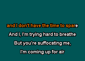 and I don't have the time to spare

And I, I'm trying hard to breathe

Butyou're suffocating me,

I'm coming up for air