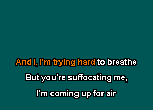 And I, I'm trying hard to breathe

Butyou're suffocating me,

I'm coming up for air