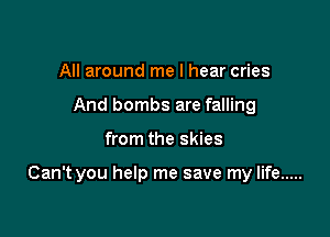 All around me I hear cries
And bombs are falling

from the skies

Can't you help me save my life .....