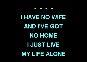I HAVE NO WIFE
AND I'VE GOT

NO HOME
I JUST LIVE
MY LIFE ALONE