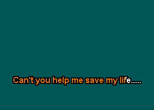 Can't you help me save my life .....