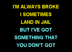 I'M ALWAYS BROKE
l SOMETIMES
LAND IN JAIL

BUT I'VE GOT
SOMETHING THAT
YOU DON'T GOT