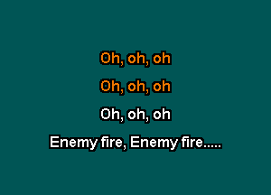 Oh, oh, oh
Oh, oh, oh
Oh, oh, oh

Enemy fire, Enemy fire .....