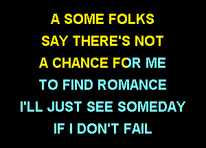 A SOME FOLKS
SAY THERE'S NOT
A CHANCE FOR ME
TO FIND ROMANCE
I'LL JUST SEE SOMEDAY
IF I DON'T FAIL