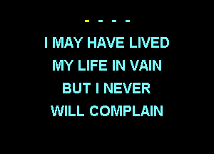 I MAY HAVE LIVED
MY LIFE IN VAIN

BUT I NEVER
WILL COMPLAIN