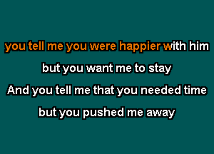 you tell me you were happier with him
but you want me to stay
And you tell me that you needed time

but you pushed me away