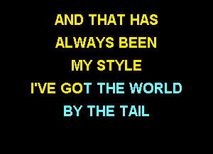AND THAT HAS
ALWAYS BEEN
MY STYLE

I'VE GOT THE WORLD
BY THE TAIL
