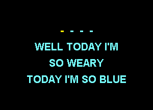 WELL TODAY I'M

SO WEARY
TODAY I'M 80 BLUE