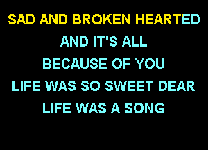 SAD AND BROKEN HEARTED
AND IT'S ALL
BECAUSE OF YOU
LIFE WAS SO SWEET DEAR
LIFE WAS A SONG