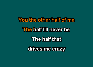 You the other half of me
The half I'll never be
The half that

drives me crazy