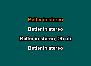 Better in stereo

Better in stereo

Better in stereo, Oh oh

Better in stereo