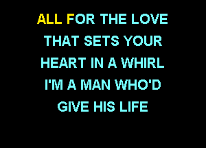 ALL FOR THE LOVE
THAT SETS YOUR
HEART IN A WHIRL
I'M A MAN WHO'D

GIVE HIS LIFE

g