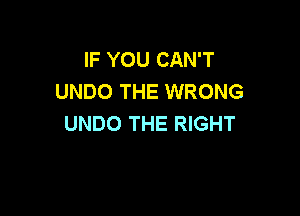 IF YOU CAN'T
UNDO THE WRONG

UNDO THE RIGHT