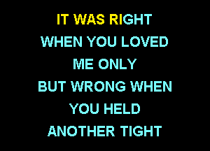 IT WAS RIGHT
WHEN YOU LOVED
ME ONLY

BUT WRONG WHEN
YOU HELD
ANOTHER TIGHT