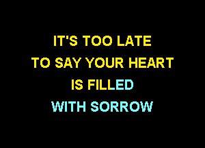 IT'S TOO LATE
TO SAY YOUR HEART

IS FILLED
WITH SORROW